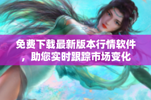 免费下载最新版本行情软件,助您实时跟踪市场变化 免费下载最新版本行情软件,助您实时跟踪市场变化