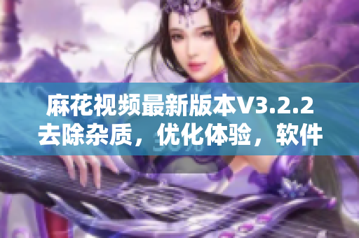 麻花视频最新版本V3.2.2去除杂质,优化体验,软件性能升级! 麻花视频最新版本V3.2.2去除杂质,优化体验,软件性能升级!