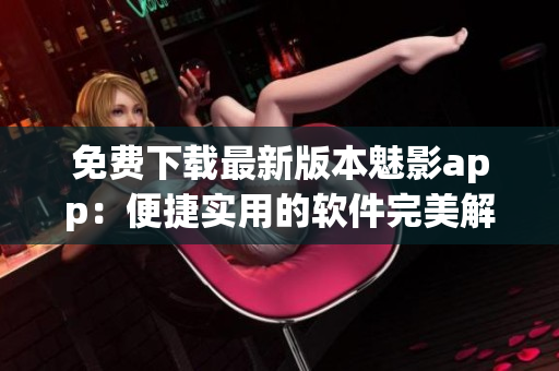 免费下载最新版本魅影app:便捷实用的软件完美解读! 免费下载最新版本魅影app:便捷实用的软件完美解读!