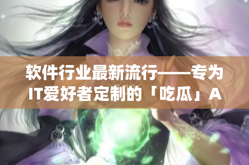 软件行业最新流行——专为IT爱好者定制的「吃瓜」App，今日重磅上线！
