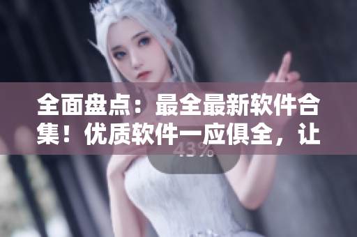 全面盘点:最全最新软件合集!优质软件一应俱全,让你的电脑更加智能高效! 全面盘点:最全最新软件合集!优质软件一应俱全,让你的电脑更加智能高效!