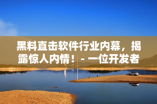 黑料直击软件行业内幕,揭露惊人内情!- 一位开发者的真实故事 黑料直击软件行业内幕,揭露惊人内情!- 一位开发者的真实故事