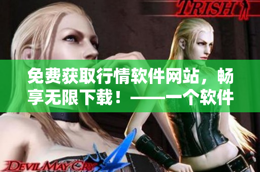 免费获取行情软件网站,畅享无限下载!——一个软件爱好者的福音! 免费获取行情软件网站,畅享无限下载!——一个软件爱好者的福音!