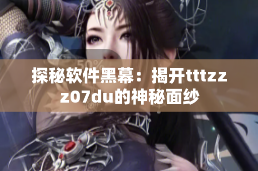 探秘软件黑幕:揭开tttzzz07du的神秘面纱 探秘软件黑幕:揭开tttzzz07du的神秘面纱