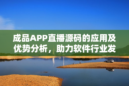 成品APP直播源码的应用及优势分析,助力软件行业发展! 成品APP直播源码的应用及优势分析,助力软件行业发展!