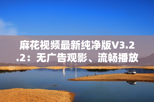 麻花视频最新纯净版V3.2.2:无广告观影、流畅播放体验 麻花视频最新纯净版V3.2.2:无广告观影、流畅播放体验