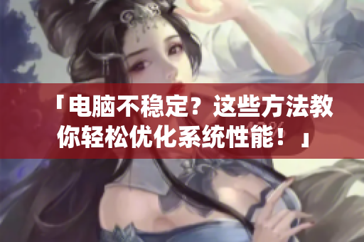 「电脑不稳定?这些方法教你轻松优化系统性能!」 「电脑不稳定?这些方法教你轻松优化系统性能!」