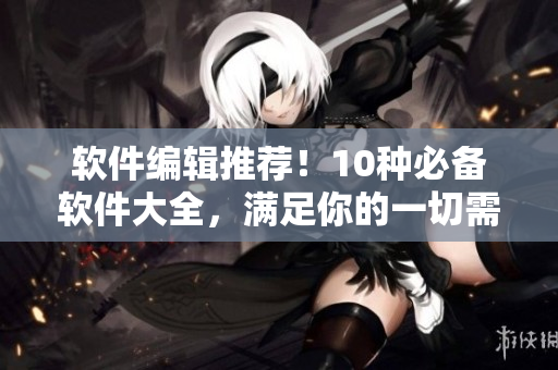 软件编辑推荐!10种必备软件大全,满足你的一切需求 软件编辑推荐!10种必备软件大全,满足你的一切需求