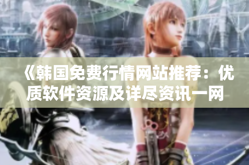 《韩国免费行情网站推荐:优质软件资源及详尽资讯一网打尽》 《韩国免费行情网站推荐:优质软件资源及详尽资讯一网打尽》