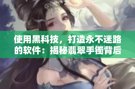 使用黑科技,打造永不迷路的软件:揭秘翡翠手镯背后的技术奥秘 使用黑科技,打造永不迷路的软件:揭秘翡翠手镯背后的技术奥秘
