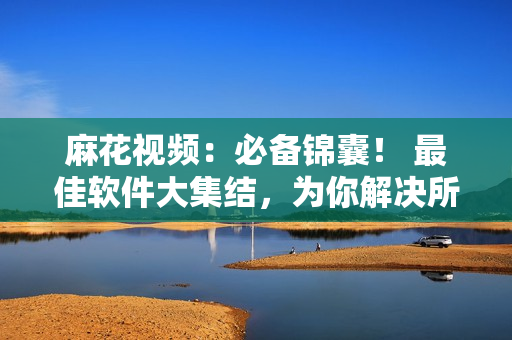 麻花视频:必备锦囊! 最佳软件大集结,为你解决所有疑虑! 麻花视频:必备锦囊! 最佳软件大集结,为你解决所有疑虑!