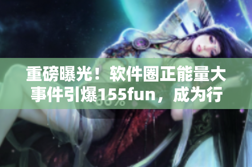重磅曝光!软件圈正能量大事件引爆155fun,成为行业话题焦点 重磅曝光!软件圈正能量大事件引爆155fun,成为行业话题焦点