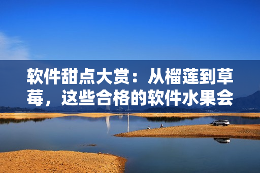 软件甜点大赏:从榴莲到草莓,这些合格的软件水果会满足你的开发需求 软件甜点大赏:从榴莲到草莓,这些合格的软件水果会满足你的开发需求