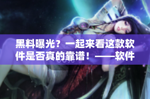 黑料曝光?一起来看这款软件是否真的靠谱!——软件测评 黑料曝光?一起来看这款软件是否真的靠谱!——软件测评