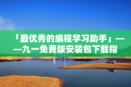 「最优秀的编程学习助手」——九一免费版安装包下载指南 「最优秀的编程学习助手」——九一免费版安装包下载指南