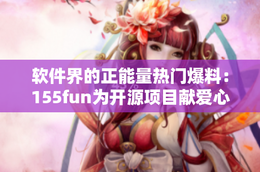 软件界的正能量热门爆料:155fun为开源项目献爱心! 软件界的正能量热门爆料:155fun为开源项目献爱心!