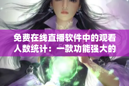 免费在线直播软件中的观看人数统计:一款功能强大的直播软件 免费在线直播软件中的观看人数统计:一款功能强大的直播软件