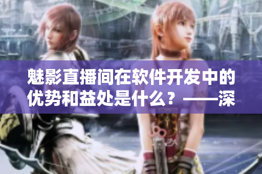 魅影直播间在软件开发中的优势和益处是什么?——深入解析! 魅影直播间在软件开发中的优势和益处是什么?——深入解析!