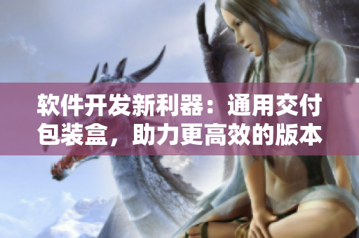 软件开发新利器:通用交付包装盒,助力更高效的版本发布与产品交付 软件开发新利器:通用交付包装盒,助力更高效的版本发布与产品交付
