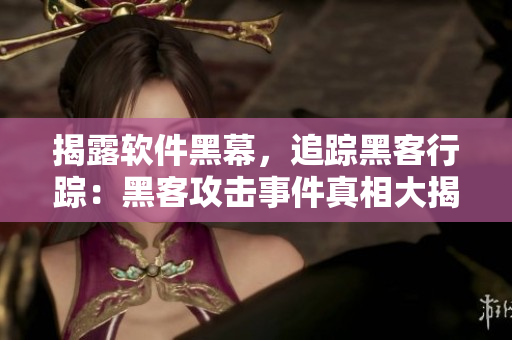 揭露软件黑幕,追踪黑客行踪:黑客攻击事件真相大揭秘 揭露软件黑幕,追踪黑客行踪:黑客攻击事件真相大揭秘