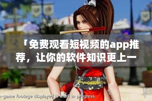 「免费观看短视频的app推荐,让你的软件知识更上一层楼!」 「免费观看短视频的app推荐,让你的软件知识更上一层楼!」
