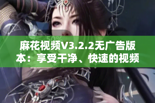 麻花视频V3.2.2无广告版本:享受干净、快速的视频观看体验 麻花视频V3.2.2无广告版本:享受干净、快速的视频观看体验