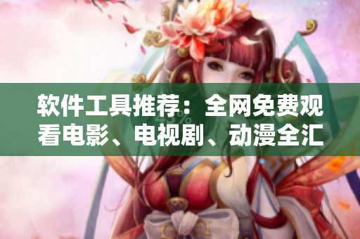 软件工具推荐:全网免费观看电影、电视剧、动漫全汇总! 软件工具推荐:全网免费观看电影、电视剧、动漫全汇总!