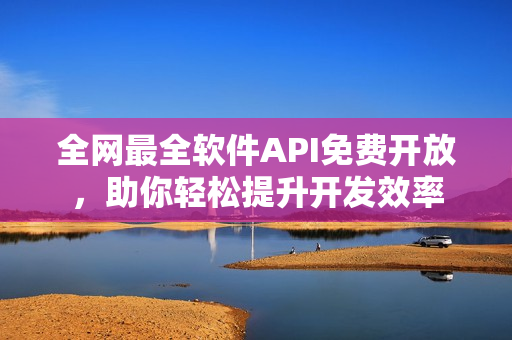 全网最全软件API免费开放,助你轻松提升开发效率 全网最全软件API免费开放,助你轻松提升开发效率