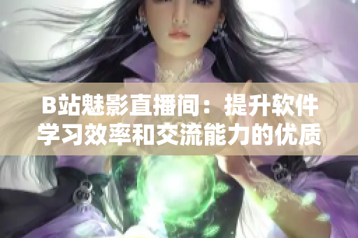 B站魅影直播间:提升软件学习效率和交流能力的优质平台 B站魅影直播间:提升软件学习效率和交流能力的优质平台
