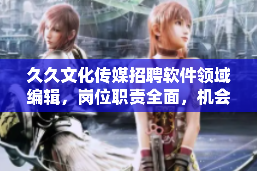 久久文化传媒招聘软件领域编辑,岗位职责全面,机会难得! 久久文化传媒招聘软件领域编辑,岗位职责全面,机会难得!