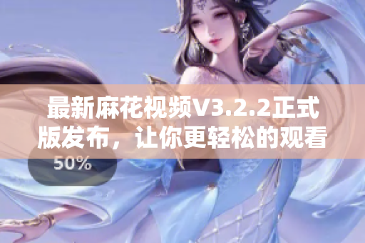 最新麻花视频V3.2.2正式版发布,让你更轻松的观看高清视频 最新麻花视频V3.2.2正式版发布,让你更轻松的观看高清视频