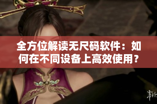 全方位解读无尺码软件:如何在不同设备上高效使用? 全方位解读无尺码软件:如何在不同设备上高效使用?