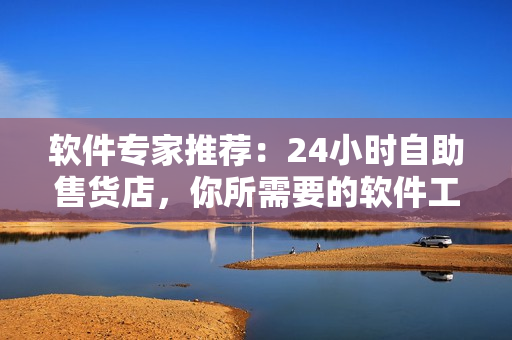 软件专家推荐:24小时自助售货店,你所需要的软件工具一键获取 软件专家推荐:24小时自助售货店,你所需要的软件工具一键获取