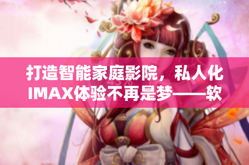 打造智能家庭影院,私人化IMAX体验不再是梦——软件实现方案 打造智能家庭影院,私人化IMAX体验不再是梦——软件实现方案