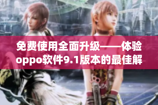 免费使用全面升级——体验oppo软件9.1版本的最佳解决方案 免费使用全面升级——体验oppo软件9.1版本的最佳解决方案