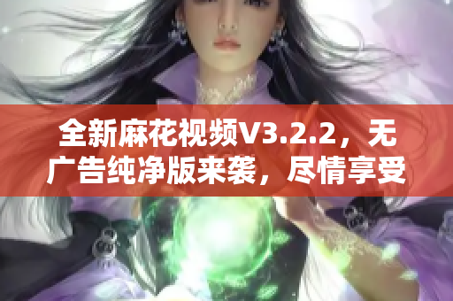 全新麻花视频V3.2.2,无广告纯净版来袭,尽情享受高清视频体验 全新麻花视频V3.2.2,无广告纯净版来袭,尽情享受高清视频体验