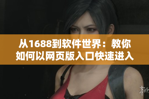从1688到软件世界:教你如何以网页版入口快速进入软件市场 从1688到软件世界:教你如何以网页版入口快速进入软件市场
