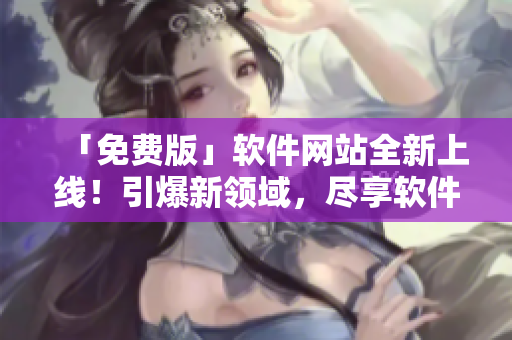 「免费版」软件网站全新上线!引爆新领域,尽享软件开发顶级内容! 「免费版」软件网站全新上线!引爆新领域,尽享软件开发顶级内容!