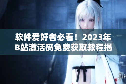 软件爱好者必看！2023年B站激活码免费获取教程揭秘