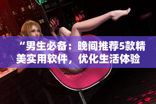 “男生必备:晚间推荐5款精美实用软件,优化生活体验” “男生必备:晚间推荐5款精美实用软件,优化生活体验”