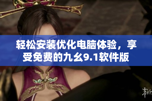轻松安装优化电脑体验,享受免费的九幺9.1软件版 轻松安装优化电脑体验,享受免费的九幺9.1软件版