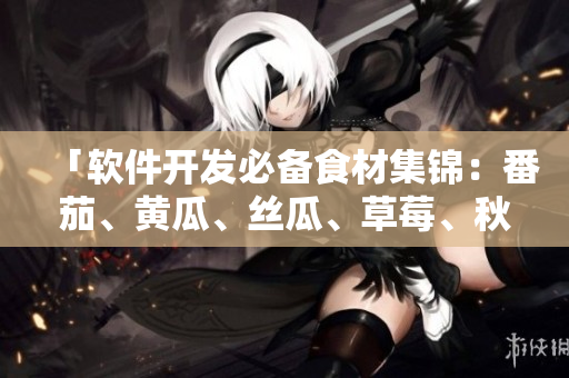 「软件开发必备食材集锦:番茄、黄瓜、丝瓜、草莓、秋葵」 「软件开发必备食材集锦:番茄、黄瓜、丝瓜、草莓、秋葵」
