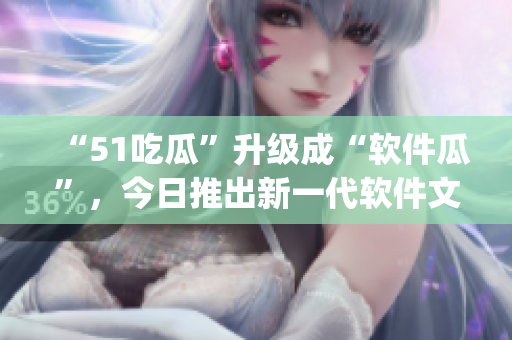 “51吃瓜”升级成“软件瓜”,今日推出新一代软件文化潮流App! “51吃瓜”升级成“软件瓜”,今日推出新一代软件文化潮流App!