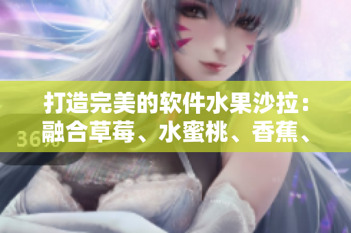打造完美的软件水果沙拉:融合草莓、水蜜桃、香蕉、甜橙和芒果 打造完美的软件水果沙拉:融合草莓、水蜜桃、香蕉、甜橙和芒果