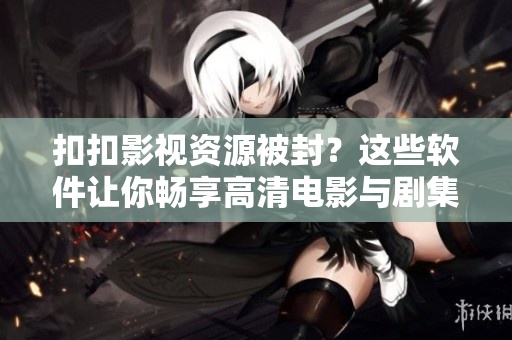 扣扣影视资源被封?这些软件让你畅享高清电影与剧集 扣扣影视资源被封?这些软件让你畅享高清电影与剧集