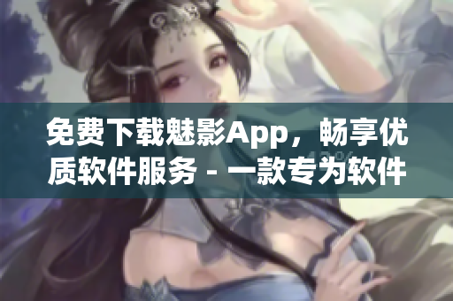 免费下载魅影App，畅享优质软件服务 - 一款专为软件应用而生的综合平台