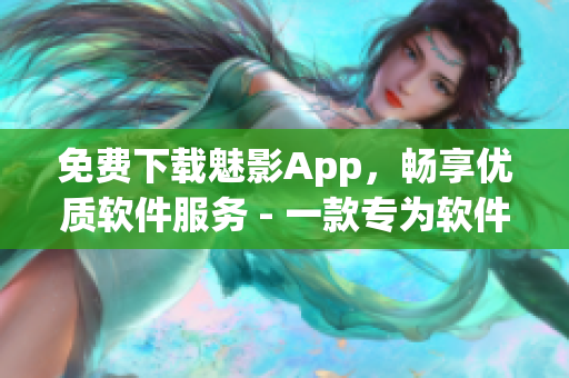 免费下载魅影App，畅享优质软件服务 - 一款专为软件应用而生的综合平台