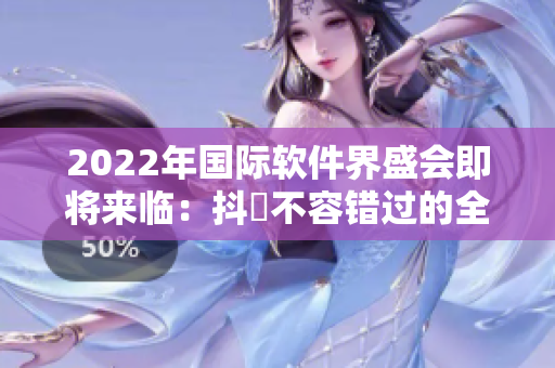 2022年国际软件界盛会即将来临:抖抈不容错过的全球舞台 2022年国际软件界盛会即将来临:抖抈不容错过的全球舞台