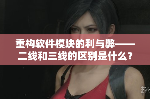 重构软件模块的利与弊——二线和三线的区别是什么? 重构软件模块的利与弊——二线和三线的区别是什么?