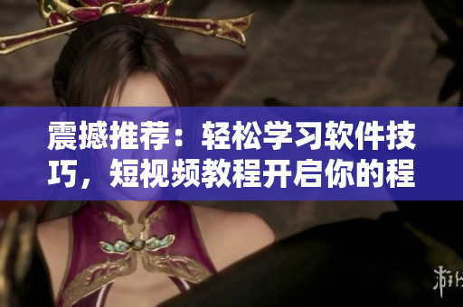 震撼推荐：轻松学习软件技巧，短视频教程开启你的程序设计灵感之旅！